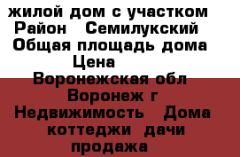 жилой дом с участком › Район ­ Семилукский  › Общая площадь дома ­ 55 › Цена ­ 400 000 - Воронежская обл., Воронеж г. Недвижимость » Дома, коттеджи, дачи продажа   
